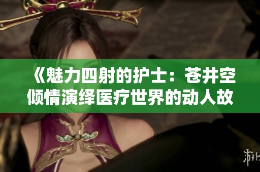 《魅力四射的护士：苍井空倾情演绎医疗世界的动人故事》