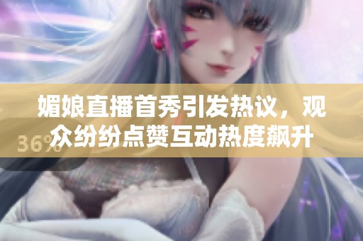 媚娘直播首秀引发热议，观众纷纷点赞互动热度飙升
