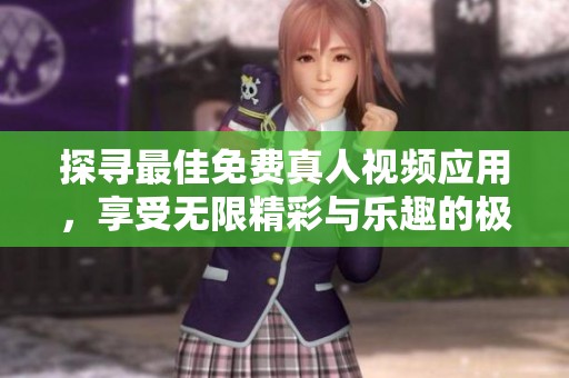 探寻最佳免费真人视频应用，享受无限精彩与乐趣的极致体验