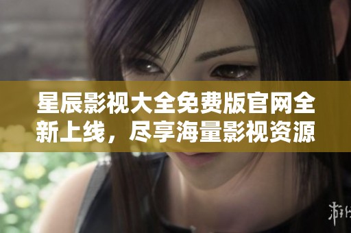 星辰影视大全免费版官网全新上线，尽享海量影视资源与精彩内容