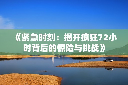 《紧急时刻：揭开疯狂72小时背后的惊险与挑战》