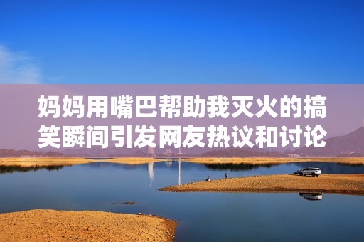 妈妈用嘴巴帮助我灭火的搞笑瞬间引发网友热议和讨论