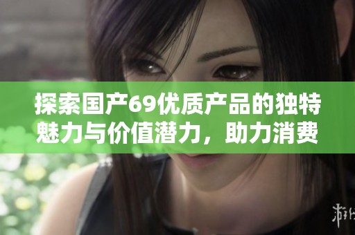 探索国产69优质产品的独特魅力与价值潜力，助力消费升级