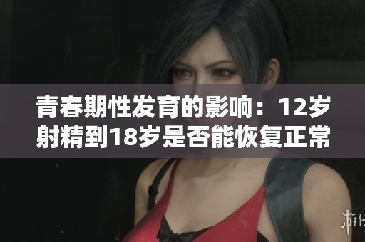 青春期性发育的影响：12岁射精到18岁是否能恢复正常状态