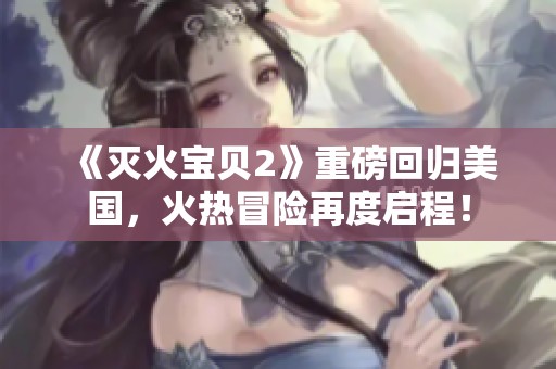 《灭火宝贝2》重磅回归美国，火热冒险再度启程！