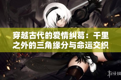 穿越古代的爱情纠葛：千里之外的三角缘分与命运交织