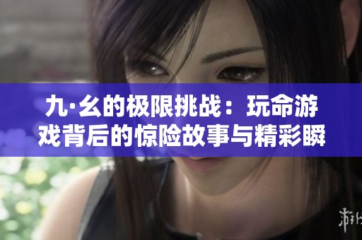 九·幺的极限挑战：玩命游戏背后的惊险故事与精彩瞬间