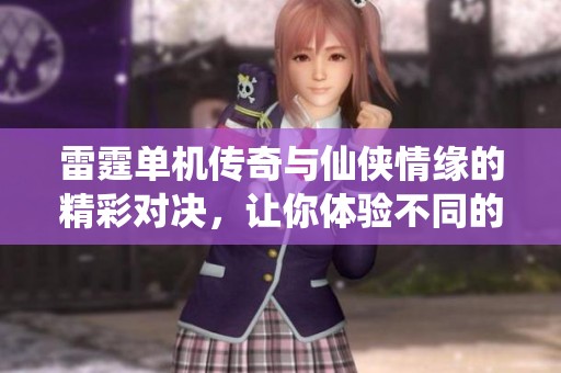 雷霆单机传奇与仙侠情缘的精彩对决，让你体验不同的修仙乐趣