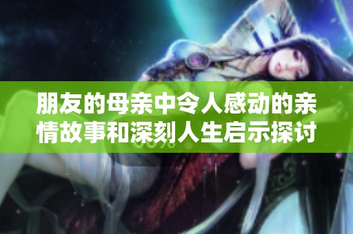 朋友的母亲中令人感动的亲情故事和深刻人生启示探讨