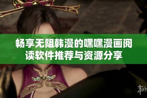 畅享无阻韩漫的嘿嘿漫画阅读软件推荐与资源分享