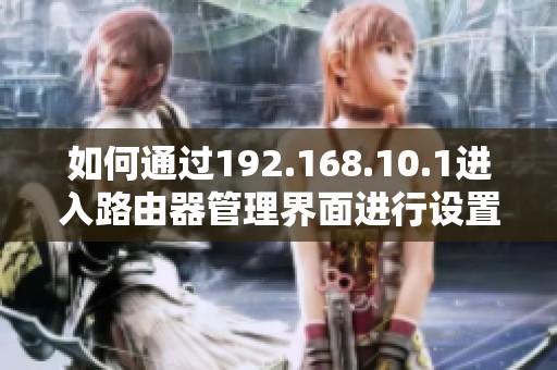 如何通过192.168.10.1进入路由器管理界面进行设置和优化网络连接