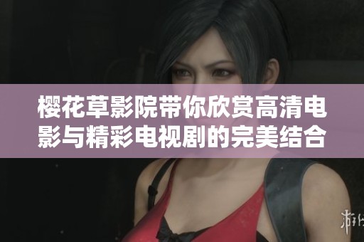樱花草影院带你欣赏高清电影与精彩电视剧的完美结合