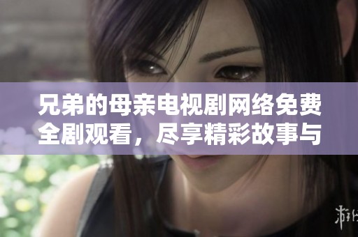 兄弟的母亲电视剧网络免费全剧观看，尽享精彩故事与感人情节