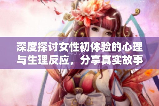 深度探讨女性初体验的心理与生理反应，分享真实故事与情感体验