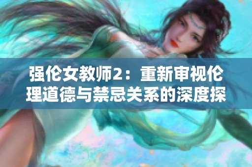 强伦女教师2：重新审视伦理道德与禁忌关系的深度探讨