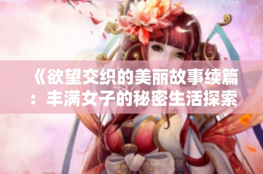 《欲望交织的美丽故事续篇：丰满女子的秘密生活探索》