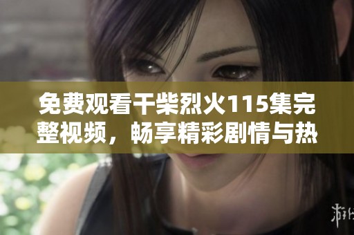 免费观看干柴烈火115集完整视频，畅享精彩剧情与热情时刻！