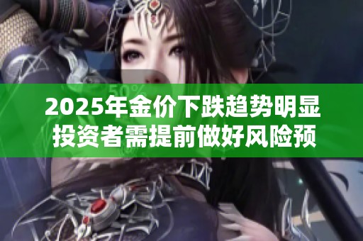 2025年金价下跌趋势明显 投资者需提前做好风险预判与调整