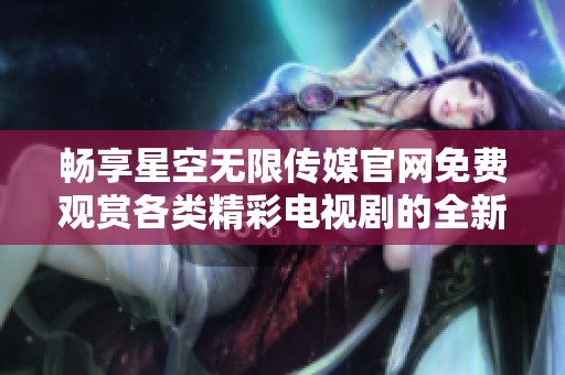 畅享星空无限传媒官网免费观赏各类精彩电视剧的全新体验