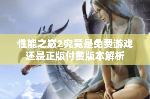 性能之巅2究竟是免费游戏还是正版付费版本解析