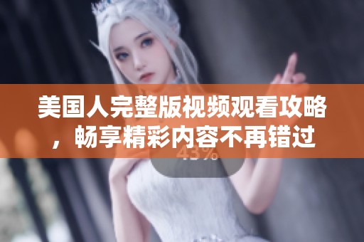 美国人完整版视频观看攻略，畅享精彩内容不再错过
