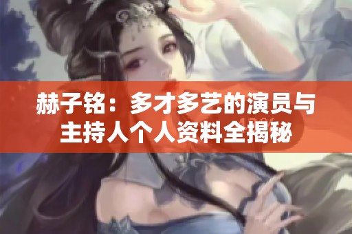 赫子铭：多才多艺的演员与主持人个人资料全揭秘