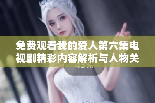 免费观看我的爱人第六集电视剧精彩内容解析与人物关系探讨