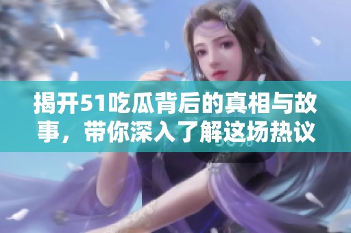 揭开51吃瓜背后的真相与故事，带你深入了解这场热议事件