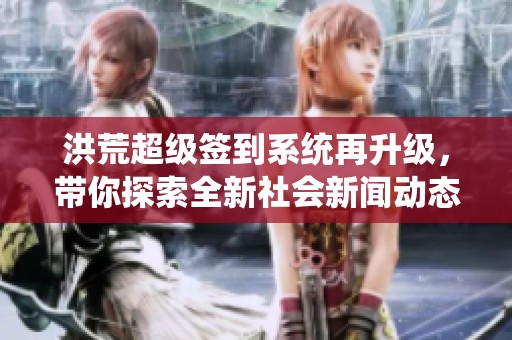 洪荒超级签到系统再升级，带你探索全新社会新闻动态