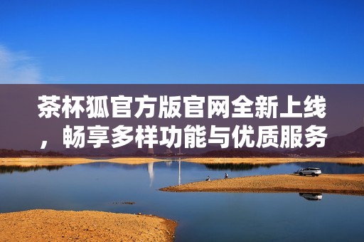 茶杯狐官方版官网全新上线，畅享多样功能与优质服务体验