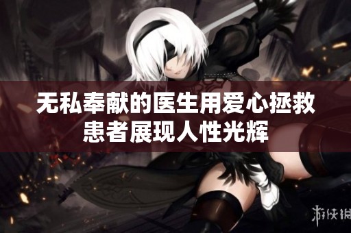 无私奉献的医生用爱心拯救患者展现人性光辉