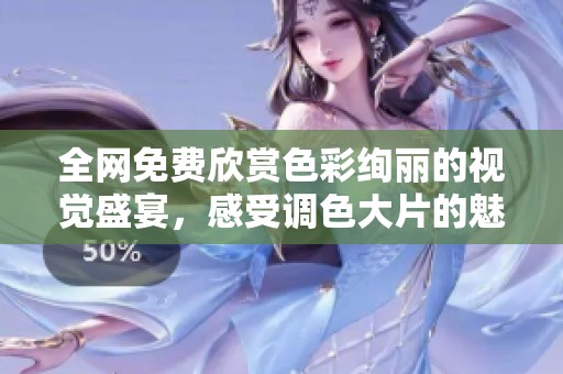 全网免费欣赏色彩绚丽的视觉盛宴，感受调色大片的魅力与艺术！
