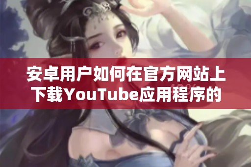 安卓用户如何在官方网站上下载YouTube应用程序的完整指南