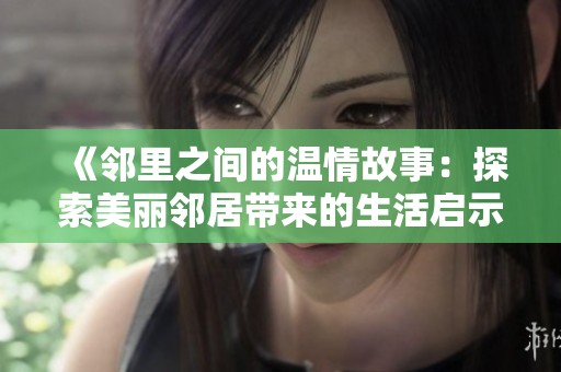 《邻里之间的温情故事：探索美丽邻居带来的生活启示和情感共鸣》