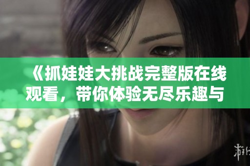 《抓娃娃大挑战完整版在线观看，带你体验无尽乐趣与惊喜》