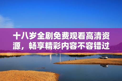 十八岁全剧免费观看高清资源，畅享精彩内容不容错过