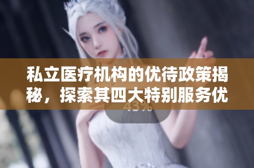 私立医疗机构的优待政策揭秘，探索其四大特别服务优势