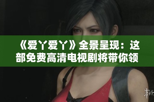 《爱丫爱丫》全景呈现：这部免费高清电视剧将带你领略青春与爱的真谛