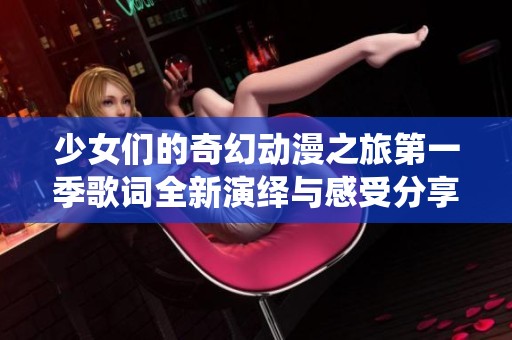 少女们的奇幻动漫之旅第一季歌词全新演绎与感受分享