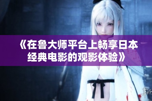 《在鲁大师平台上畅享日本经典电影的观影体验》
