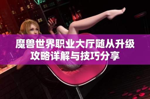 魔兽世界职业大厅随从升级攻略详解与技巧分享