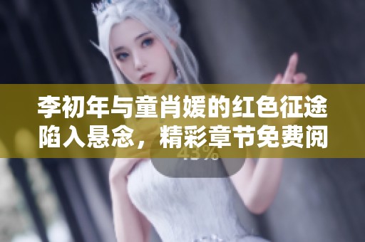 李初年与童肖媛的红色征途陷入悬念，精彩章节免费阅览中