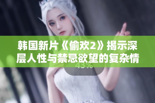 韩国新片《偷欢2》揭示深层人性与禁忌欲望的复杂情感体验