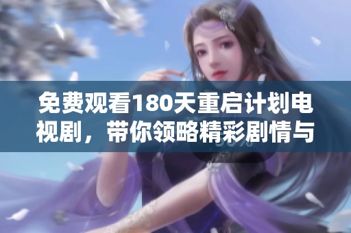 免费观看180天重启计划电视剧，带你领略精彩剧情与感人故事的全新体验