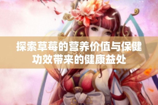探索草莓的营养价值与保健功效带来的健康益处