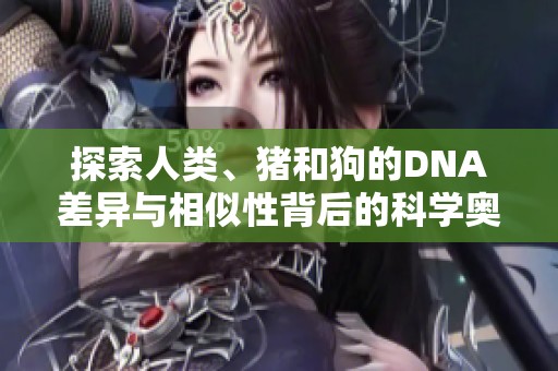 探索人类、猪和狗的DNA差异与相似性背后的科学奥秘