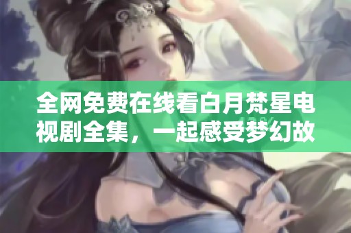 全网免费在线看白月梵星电视剧全集，一起感受梦幻故事的魅力吧