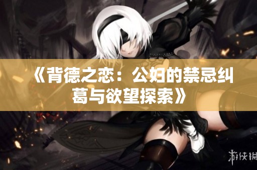 《背德之恋：公妇的禁忌纠葛与欲望探索》