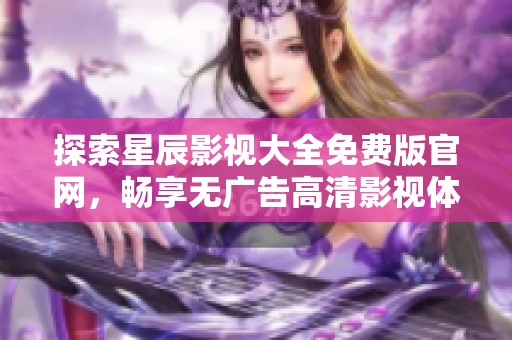 探索星辰影视大全免费版官网，畅享无广告高清影视体验