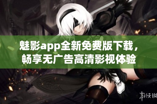 魅影app全新免费版下载，畅享无广告高清影视体验
